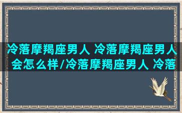 冷落摩羯座男人 冷落摩羯座男人会怎么样/冷落摩羯座男人 冷落摩羯座男人会怎么样-我的网站